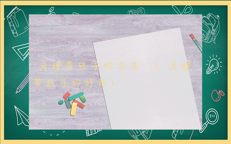 月嫂带孩子的方法 (月嫂带孩子的好处)